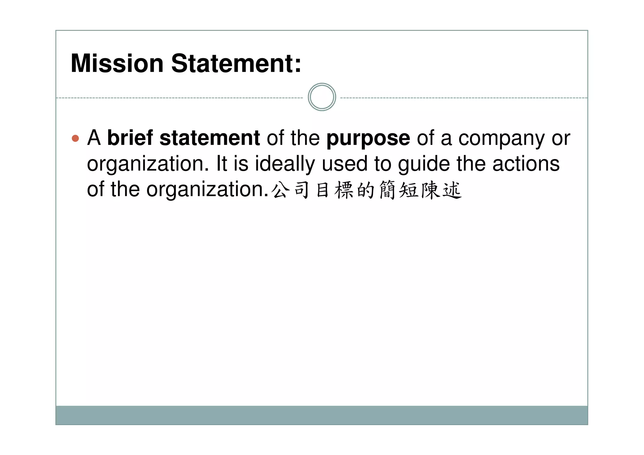 Mission Statement:
A brief statement of the purpose of a company or
organization. It is ideally used to guide the actions
of the organization.公司目標的簡短陳述
 