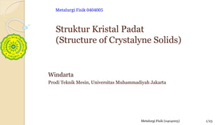 Struktur Kristal Padat
(Structure of Crystalyne Solids)
Windarta
Prodi Teknik Mesin, Universitas Muhammadiyah Jakarta
Metalurgi Fisik 0404005
Metalurgi Fisik (0404005) 1/23
 