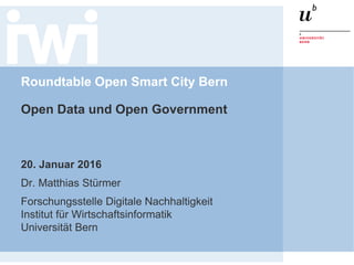 Roundtable Open Smart City Bern
Open Data und Open Government
20. Januar 2016
Dr. Matthias Stürmer
Forschungsstelle Digitale Nachhaltigkeit
Institut für Wirtschaftsinformatik
Universität Bern
 