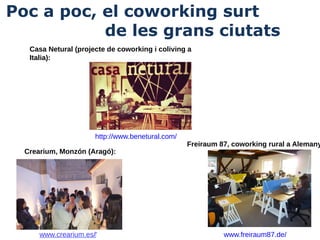 Poc a poc, el coworking surt
de les grans ciutats
Casa Netural (projecte de coworking i coliving a
Italia):

http://www.benetural.com/
Crearium, Monzón (Aragó):

www.crearium.es/‎

Freiraum 87, coworking rural a Alemany

www.freiraum87.de/

 