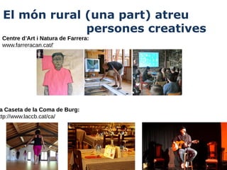El món rural (una part) atreu
persones creatives
Centre d’Art i Natura de Farrera:
www.farreracan.cat/‎

a Caseta de la Coma de Burg:
ttp://www.laccb.cat/ca/

 