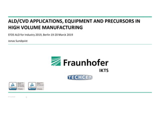 © Fraunhofer
ALD/CVD APPLICATIONS, EQUIPMENT AND PRECURSORS IN
HIGH VOLUME MANUFACTURING
EFDS ALD for Industry 2019, Berlin 19-20 Marck 2019
Jonas Sundqvist
1
 