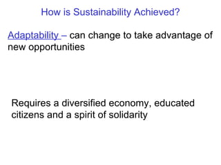 How is Sustainability Achieved? Adaptability  –   can change to take advantage of new opportunities  Requires a diversified economy, educated citizens and a spirit of solidarity 
