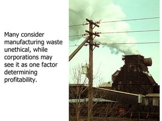 Many consider manufacturing waste unethical, while corporations may see it as one factor determining profitability. 
