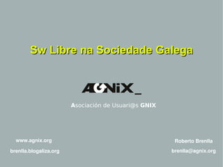 Sw Libre na Sociedade Galega A sociación de Usuari@s  GNIX www.agnix.org brenlla.blogaliza.org Roberto Brenlla [email_address] 