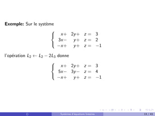 Exemple: Sur le système



x+ 2y+ z = 3
3x− y+ z = 2
−x+ y+ z = −1
l’opération L2 ← L2 − 2L3 donne



x+ 2y+ z = 3
5x− 3y− z = 4
−x+ y+ z = −1
() Systèmes d’équations linéaires 13 / 43
 