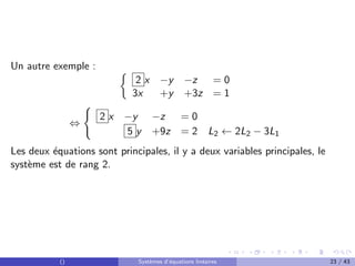 Un autre exemple : 
2 x −y −z = 0
3x +y +3z = 1
⇔
(
2 x −y −z = 0
5 y +9z = 2 L2 ← 2L2 − 3L1
Les deux équations sont principales, il y a deux variables principales, le
système est de rang 2.
() Systèmes d’équations linéaires 23 / 43
 