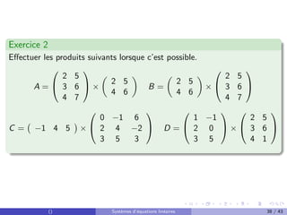 Exercice 2
Effectuer les produits suivants lorsque c’est possible.
A =


2 5
3 6
4 7

 ×

2 5
4 6

B =

2 5
4 6

×


2 5
3 6
4 7


C = −1 4 5

×


0 −1 6
2 4 −2
3 5 3

 D =


1 −1
2 0
3 5

 ×


2 5
3 6
4 1


() Systèmes d’équations linéaires 38 / 43
 
