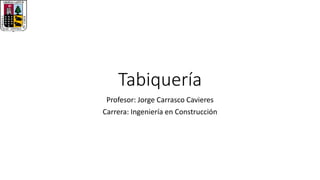 Tabiquería
Profesor: Jorge Carrasco Cavieres
Carrera: Ingeniería en Construcción
 