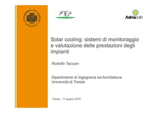 Trieste , 11 giugno 2015
Solar cooling: sistemi di monitoraggio
e valutazione delle prestazioni degli
impianti
Rodolfo Taccani
Dipartimento di Ingegneria ed Architettura
Università di Trieste
 