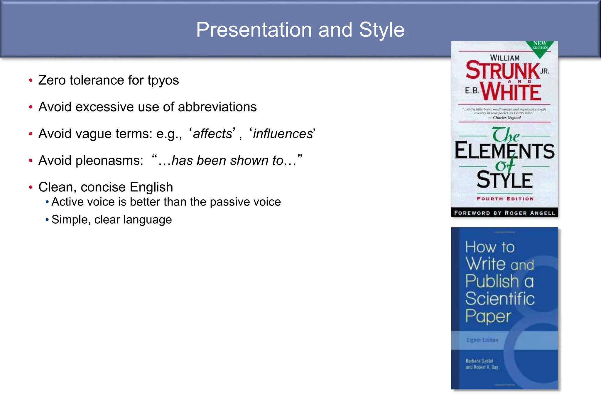 Presentation and Style
• Zero tolerance for tpyos
• Avoid excessive use of abbreviations
• Avoid vague terms: e.g., ‘affects’, ‘influences’
• Avoid pleonasms: “…has been shown to…”
• Clean, concise English
• Active voice is better than the passive voice
• Simple, clear language
 