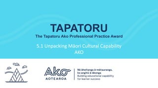 TAPATORU
The Tapatoru Ako Professional Practice Award
5.1 Unpacking Māori Cultural Capability
AKO
 