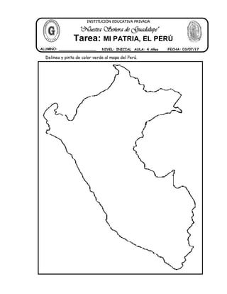 Delinea y pinta de color verde al mapa del Perú.
ALUMNO: _________________ NIVEL: INICIAL AULA: 4 Años FECHA: 03/07/17
INSTITUCIÓN EDUCATIVA PRIVADA
Tarea: MI PATRIA, EL PERÚ
"Nuestra Señora de Guadalupe"
 