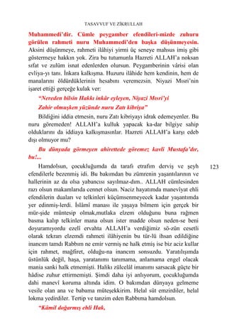 TASAVVUF VE ZİKRULLAH

Muhammedi’dir. Cümle peygamber efendileri-mizde zuhuru
görülen rahmeti nuru Muhammedi’den başka düşünmeyesin.
Aksini düşünmeye, rahmeti ilâhiyi yirmi üç seneye mahsus imiş gibi
göstermeye hakkın yok. Zira bu tutumunla Hazreti ALLAH’a noksan
sıfat ve zulüm isnat edenlerden olursun. Peygamberinin vârisi olan
evliya-yı tanı. İnkara kalkışma. Huzuru ilâhide hem kendinin, hem de
manalarını öldürdüklerinin hesabını veremezsin. Niyazi Mısri’nin
işaret ettiği gerçeğe kulak ver:
    “Nereden bilsin Hakkı inkâr eyleyen, Niyazi Mısri’yi
    Zahir olmuşken yüzünde nuru Zatı kibriya”
     Bildiğini iddia etmesin, nuru Zatı kibriyayı idrak edemeyenler. Bu
nuru göremeden! ALLAH’a kulluk yapacak ka-dar bilgiye sahip
olduklarını da iddiaya kalkışmasınlar. Hazreti ALLAH’a karşı edeb
dışı olmuyor mu?
    Bu dünyada görmeyen ahirettede göremez kavli Mustafa’dır,
bu!...
     Hamdolsun, çocukluğumda da tarafı etrafım derviş ve şeyh             123
efendilerle bezenmiş idi. Bu bakımdan bu zümrenin yaşantılarının ve
hallerinin az da olsa yabancısı sayılmaz-dım.. ALLAH cümlesinden
razı olsun makamlarıda cennet olsun. Naciz hayatımda manevîyat ehli
efendilerin duaları ve telkinleri küçümsenmeyecek kadar yaşantımda
yer edinmiş-lerdi. İslâmî manası ile yaşaya bilmem için gerçek bir
mür-şide müntesip olmak,mutlaka elzem olduğunu buna rağmen
basma kalıp telkinler mana olsun ister madde olsun neden-se beni
doyuramıyordu ezelî ervahta ALLAH’a verdiğimiz sö-zün cesetli
olarak tekrarı elzemdi rahmeti ilâhiyenin bu tür-lü ihsan edildiğine
inancım tamdı Rabbım ne emir vermiş ne halk etmiş ise biz aciz kullar
için rahmet, mağfiret, olduğu-na inancım sonsuzdu. Yaratılışımda
üstünlük değil, haşa, yaratanımı tanımama, anlamama engel olacak
mania sanki halk etmemişti. Halikı zülcelâl imanımı sarsacak güçte bir
hâdise zuhur ettirmemişti. Şimdi daha iyi anlıyorum, çocukluğumda
dahi manevî koruma altında idim. O bakımdan dünyaya gelmeme
vesile olan ana ve babama müteşekkirim. Helal süt emzirdiler, helal
lokma yedirdiler. Tertip ve tanzim eden Rabbıma hamdolsun.
    “Kâmil doğarmış ehli Hak,
 