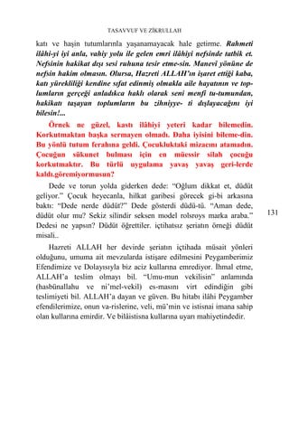 TASAVVUF VE ZİKRULLAH

katı ve haşin tutumlarınla yaşanamayacak hale getirme. Rahmeti
ilâhi-yi iyi anla, vahiy yolu ile gelen emri ilâhiyi nefsinde tatbik et.
Nefsinin hakikat dışı sesi ruhuna tesir etme-sin. Manevî yönüne de
nefsin hakim olmasın. Olursa, Hazreti ALLAH’ın işaret ettiği kaba,
katı yürekliliği kendine sıfat edinmiş olmakla aile hayatının ve top-
lumların gerçeği anladıkca haklı olarak seni menfi tu-tumundan,
hakikatı taşayan toplumların bu zihniyye- ti dışlayacağını iyi
bilesin!...
    Örnek ne güzel, kastı ilâhiyi yeteri kadar bilemedin.
Korkutmaktan başka sermayen olmadı. Daha iyisini bileme-din.
Bu yönlü tutum ferahına geldi. Çocukluktaki mizacını atamadın.
Çocuğun sükunet bulması için en müessir silah çocuğu
korkutmaktır. Bu türlü uygulama yavaş yavaş geri-lerde
kaldı.göremiyormusun?
    Dede ve torun yolda giderken dede: “Oğlum dikkat et, düdüt
geliyor.” Çocuk heyecanla, hilkat garibesi görecek gi-bi arkasına
baktı: “Dede nerde düdüt?” Dede gösterdi düdü-tü. “Aman dede,
düdüt olur mu? Sekiz silindir seksen model rolsroys marka araba.”          131
Dedesi ne yapsın? Düdüt öğrettiler. içtihatsız şeriatın örneği düdüt
misali..
     Hazreti ALLAH her devirde şeriatın içtihada müsait yönleri
olduğunu, umuma ait mevzularda istişare edilmesini Peygamberimiz
Efendimize ve Dolayısıyla biz aciz kullarına emrediyor. İhmal etme,
ALLAH’a teslim olmayı bil. “Umu-mun vekilisin” anlamında
(hasbünallahu ve ni’mel-vekil) es-masını virt edindiğin gibi
teslimiyeti bil. ALLAH’a dayan ve güven. Bu hitabı ilâhi Peygamber
efendilerimize, onun va-rislerine, veli, mü’min ve istisnai imana sahip
olan kullarına emirdir. Ve bilâistisna kullarına uyarı mahiyetindedir.
 