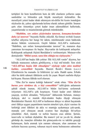 TASAVVUF VE ZİKRULLAH

      tertipleri ile hem kendilerinin hem de tâbi olanların yollarını sarpa
      sardırdılar ve bilmeden çok büyük mesuliyeti üstlendiler. Bu
      mesuliyeti yeteri kadar idrak edemeyen nâ-ehilin bir kısmı inandığını
      söyleseler de, yalnız ağızlarında kelime olarak zuhuru görülür. İmanın
      şartı olan Amentüye yeteri kadar iman edemedikleri hallerinde,
      yaşantılarında ve muamelatında görmek mümkündür.
           “Habibim, sen onları yüzlerinden tanırsın, konuşma-larından
      daha iyi tanırsın” buyurdu Halikı zülcelâl. Ke-limeyi tevhidi lisanen
      telaffuz ediyorsa her hangi bir âdem, müslümandır onun hakkında
      aksine hüküm veremezsin. Gaybi hüküm ALLAH’a mahsustur.
      “Habibim, sen onları konuşmalarından tanırsın” ki, mananın dışa
      yansıması ko-nuşması ile başlar. Hayvanlar da koklaşarak anlaşırlar.
      Koklaşarak anlaşmak ölçüsü Beniâdem’e verilmemiştir. Mutasavvıfın
      demişlerdir: “Dilini oynat, sana kim olduğu-nu söyleyeyim.”
          “ALLAH’tan başka ilâh yoktur: İllâ ALLAH vardır” diyorsa, her
      hâlinde manasının zuhuru görülüyorsa, o kişi mü’mindir. Son sözü
      “ALLAH’tan başka ilâh olmadığını” söyleyip vefat eden makbul
146   kuldur, cennetliktir buyurdu. Hazreti Resûl-i Ekrem (s.a.v.)
      Efendimizin bu manada- ki bildirisini iyi anla. Haddi aşma. Erbabı
      zikir bu türlü rahmeti ilâhilerin zevki ile yaşar. Beşeri zaafınla ölçüye
      kal-kışma. Huzuru ilâhide rezil olursun.
           “Ebu Zer’in maruz kaldığı hakarete” ortak olma. “Ebu Zer’in
      burnu yere sürtünse de, o kişi cennetliktir” tebli-ğinin anlamının
      şahidi olarak inanan, ALLAH’ın bütün kul-larına seslenmek
      istiyorum: ALLAH’a şirk koşmayın. Yeteri kadar emri ilâhileri
      yaşayıp, zevkini almadan, “biliyorum” iddiasında bulunan, manayı
      dışlayıp, akıl ve mantık ölçü-sünden başka ölçeği olmayan
      Beniâdemler Hazreti ALLAH’ın kullarının dünya ve ahiret hayatında
      emri ilâhiye uygun yaşantılarını tanzim etmeleri için, elçisi vasıtası ile
      lutfettiği emri ilâhileri de akla ve mantığa uydurmaya çalı-şarak,
      manada yeri olmayan ancak avamın haz duyduğu fel-sefeye
      yöneldiler. Akıl, mantık ve nefsin hazzını esas aldılar. Şeriatı,
      tasavvufu ve tarikatı dışladılar. Bu manevî yol ne ya-zık ki, dindar
      görünüp de, inançları dilinden öte gitmeyenle-rin ve taklitle gerçeği
      bulamayan, fazla aramak için zamanı olmayan, olan zamanını ise
      nefsinin hazzına ayırmış, ruhunun neşvü nema bulmasının zahmetine
 
