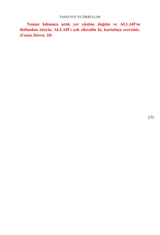 TASAVVUF VE ZİKRULLAH

    Namaz kılınınca artık yer yüzüne dağılın ve ALLAH’ın
lütfundan isteyin. ALLAH’ı çok zikredin ki, kurtuluşa erersiniz.
(Cuma Sûresi, 10)




                                                                   171
 
