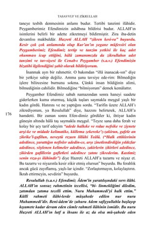 TASAVVUF VE ZİKRULLAH

      taneye tesbih denmesinin anlamı budur. Tertibi tanzimi ilâhidir.
      Peygamberimiz Efendimizin ashâbına bildirisi budur. ALLAH’ın
      isimlerini belirli bir adette zikretmeyi bildirmiştir. Zira iba-detin
      devamlısı makbuldür. Hazreti ALLAH “zikren kesi-ra” buyurdu.
      Kesir çok çok anlamında olup Kur’an’ın yegane müfessiri olan
      Peygamberimiz Efendimiz tertip ve tanzim yetkisi ile kaç adet
      okunması icap ettiğini, hâlâ zamanımızda da zikrullahın adet
      tanzimi ve tav-siyesi ile Cenab-ı Peygamber (s.a.v.) Efendimizin
      bizatihi ilgilendiğini şahit olarak bildiriyorum.
           İnanmak ayrı bir rahmettir. O bakımdan “illâ inanacak-sın” diye
      bir yetkiye sahip değiliz. Amma şunu tavsiye ede-rim: Bilmediğin
      işlere bilircesine burnunu sokma. Çünkü insan bildiğinin alimi,
      bilmediğinin cahilidir. Bilmediğine “bilmiyorum” demek kemâlattır.
           Peygamber Efendimiz sabah namazından sonra haneyi saadete
      giderlerken kuma oturmuş, küçük taşları saymakla meşgul yaşlı bir
      kadın gördü. Hatırını ve ne yaptığını sordu. “Tarifin üzere ALLAH’ı
      zikrediyorum, ya Resulullah” diye, hazzını belirterek, ALLAH’a
176   hamdetti. Bir zaman sonra Efen-dimiz gördüler ki, ihtiyar kadın
      güneşin altında hâlâ taş saymakla meşgul. “Teyze sana daha ferah ve
      kolay bir şey tarif edeyim “adede halkıke ve rıdae nefsike ve ziynete
      arşi-ke ve midade kelimatike, küllema zekereke’z-zakirun, gafele an
      zikrike’l-gafilun, neveytü rızaen lillâhi Teâlâ. (“Halk ettiklerinin
      adedince, yarattığın nefisler adedin-ce, arşı zinetlendirdiğin yıldızlar
      adedince, söylenen kelimeler adedince, zakirlerin zikirleri adedince,
      zikirden gafillerin gafletleri adedince zatını zikrederim. Kastimiz
      senin rıza-yı ilâhindir”) diye Hazreti ALLAH’a tazarru ve niyaz et.
      Bu tazarru ve niyazınla kesir zikir etmiş olursun” buyurdu. Bu ferahlık
      ancak gücü zayıflamış, yaşlı-lar içindir. “Zorlaştırmayın, kolaylaştırın.
      İkrah ettirmeyin, sevdirin” buyurdu.
          Resulullah (s.a.v.) Efendimiz Âdem'in yaratılışındaki sırrı ilâhi.
      ALLAH’ın sonsuz rahmetinin tecellisi, “bi- linmekliğimi diledim,
      zatımdan zatıma tecelli ettim. Nuru Muhammedi'yi halk ettim.”
      Küllî rahmeti ilâhi-lerde müşahede edilen nur nuru
      Muhammedi’dir. Beni-âdem’de zuhuru Adem safiyyullahla başlayıp
      kıyamete kadar devam eden cümle rahmeti ilâhinin ismidir. Bu nuru
      Hazreti ALLAH’ın lutf u ihsanı ile az da olsa mü-şahede eden
 