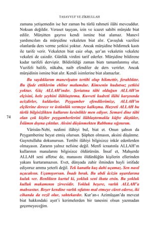 TASAVVUF VE ZİKRULLAH

     zamana yetişemedin ise her zaman bu türlü rahmeti ilâhi mevcuddur.
     Noksan değildir. Veraset taşıyan, izin ve icazet sahibi mürşide biat
     edilir. Mürşitten gayrısı kendi ismine biat alamaz. Manevî
     yardımcıları da mürşidine vekaleten biat alır. Çavuşluk vazifesi
     olanlarda ders verme yetkisi yoktur. Ancak mürşidine bildirmek kastı
     ile tarife verir. Vekaleten biat caiz olup, şer’an vekaletin vekalete
     vekaleti de caizdir. Günlük virdini tarif ederler. Mürşidine bildirene
     kadar tarifeli derviştir. Bildirildiği zaman biatı tamamlanmış olur.
     Vazifeli halife, nükaba, naib efendiler de ders verirler. Ancak
     mürşidinin ismine biat alır. Kendi isimlerine biat alamazlar.
          Bu saydıklarım manevîyatın tertibi olup hikmettir, ferahlıktır.
     Bu ifade ettiklerim ehline malumdur. Kimsenin hudutsuz yetkisi
     yoktur. Güç ALLAH’ındır. Şeriatına tâbi olduğun ALLAH’ın
     elçisini, hele şeyhini ilâhlaştırma. Kuvveti kudreti ilâhi karşısında
     acizdirler, kuldurlar. Peygamber efendilerimize, ALLAH’ın
     elçilerine derece ve üstünlük vermeye kalkışma. Hazreti ALLAH bu
     türlü bilgisizlikten kullarını kesinlikle men ediyor. Semavi dine tâbi
74   olan çok kişiler peygamberlerini ilâhlaştırmakla küfre düştüler,
     İslâmın dışına çıktılar. Aksini düşünmekten Rabbıma sığınırım.
         Vârisün-Nebi, nedimi ilâhiyi bul, biat et. Onun şahsın da
     Peygamberine beyat etmiş olursun. Şüphen olmasın, aksini düşünme.
     Gayretullaha dokunursun. Tertibi ilâhiyi bilgisizce inkâr edenlerden
     olmayasın. Zararın yalnız nefsine değil. Menfi icraatınla ALLAH’ın
     kullarının manalarını bilgisizce öldürürsün. İnsaf et, Mahşerde
     ALLAH seni affetse de, manasını öldürdüğün kişilerin ellerinden
     yakanı kurtaramazsın. Evet, dünyada zahir ilminden hayli istifade
     ediyoruz amma yeterli değil. Tek kanatla kuş dahi uçamaz. Sen nasıl
     uçacaksın. Uçamıyorsun. İnadı bırak. Bu abdi âcizin uyarılarına
     kulak ver. Benlikten kurtul ki, yokluk seni ihata etsin. Bu yokluk
     kulluk makamının zirvesidir. Yokluk beşere, varlık ALLAH’a
     mahsustur. Beşer kendine varlık sıfatını mal etmeye cüret ederse, iki
     cihanda da rezil olur, sahtekardır. Kur’an-ı Azimüşşan’da mevcut
     biat hakkındaki ayet’i kerimelerden bir tanesini olsun yazmadan
     geçemeyeceğim.
 