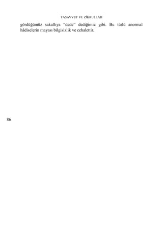 TASAVVUF VE ZİKRULLAH

     gördüğümüz sakallıya “dede” dediğimiz gibi. Bu türlü anormal
     hâdiselerin mayası bilgisizlik ve cehalettir.




86
 