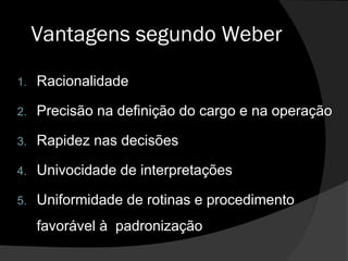 Vantagens segundo Weber
1. Racionalidade
2. Precisão na definição do cargo e na operação
3. Rapidez nas decisões
4. Univocidade de interpretações
5. Uniformidade de rotinas e procedimento
favorável à padronização
 
