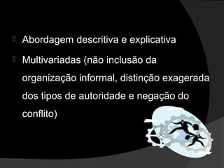  Abordagem descritiva e explicativa
 Multivariadas (não inclusão da
organização informal, distinção exagerada
dos tipos de autoridade e negação do
conflito)
 