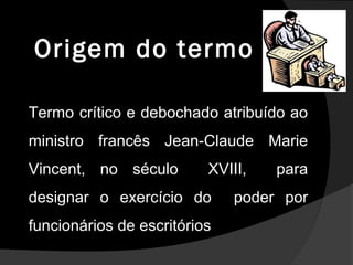 Termo crítico e debochado atribuído ao
ministro francês Jean-Claude Marie
Vincent, no século XVIII, para
designar o exercício do poder por
funcionários de escritórios
Origem do termoOrigem do termo
 