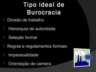 Tipo ideal deTipo ideal de
BurocraciaBurocracia
 Divisão de trabalho
 Hierarquia de autoridade
 Seleção formal
 Regras e regulamentos formais
 Impessoalidade
 Orientação de carreira
 
