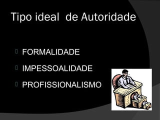 Tipo ideal de Autoridade
 FORMALIDADE
 IMPESSOALIDADE
 PROFISSIONALISMO
 