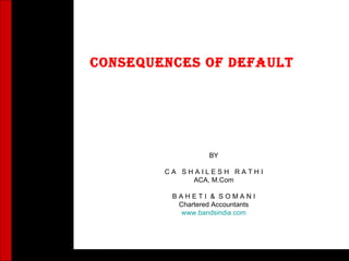 Consequences of Default BY C A  S H A I L E S H  R A T H I ACA, M.Com B A H E T I  &  S O M A N I Chartered Accountants www.bandsindia.com 