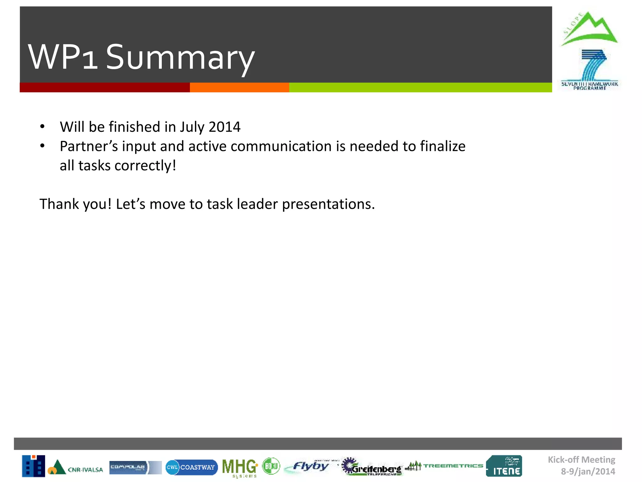 Kick-off Meeting
8-9/jan/2014
WP1 Summary
• Will be finished in July 2014
• Partner’s input and active communication is needed to finalize
all tasks correctly!
Thank you! Let’s move to task leader presentations.
 