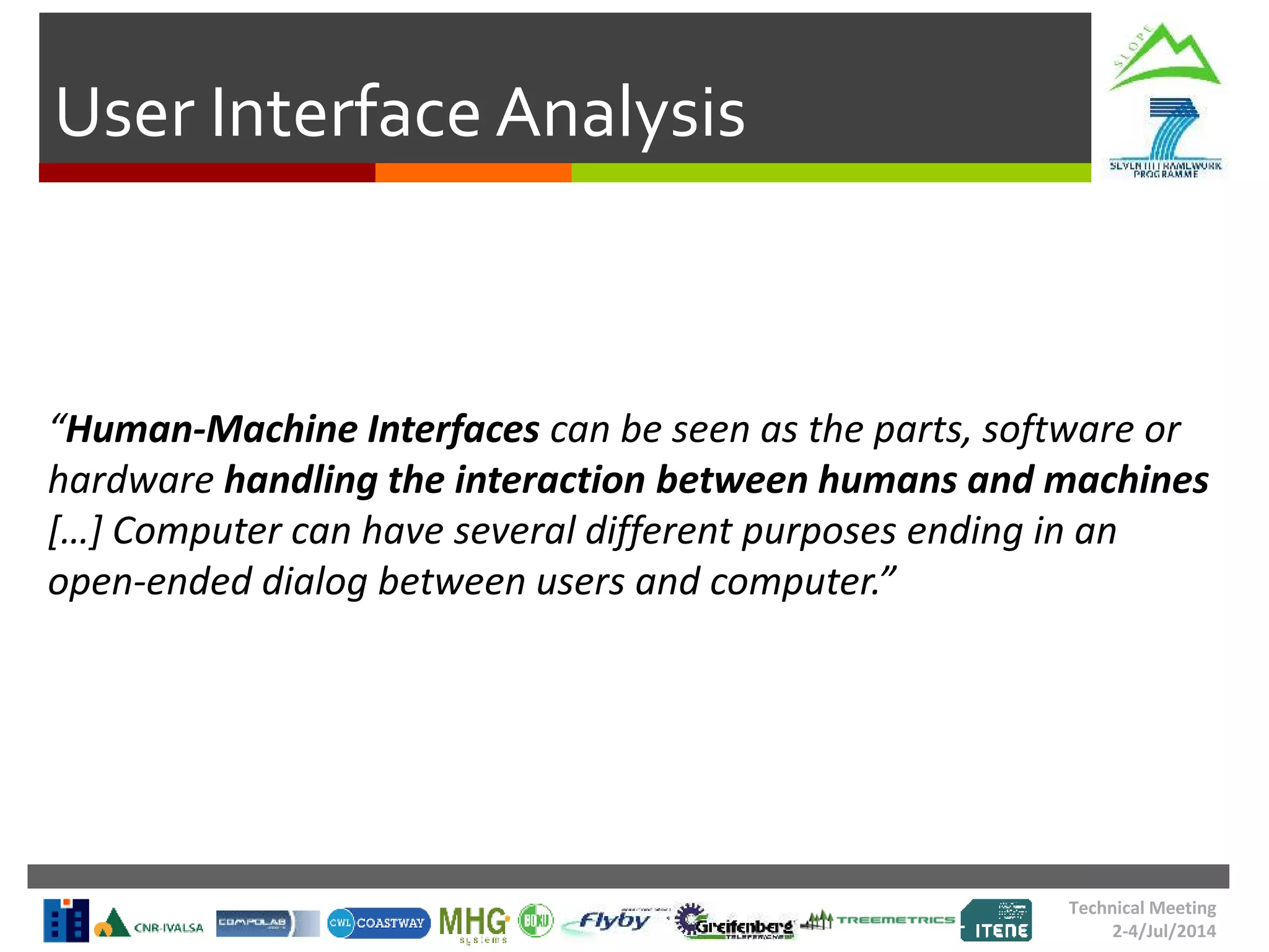 User Interface Analysis
Technical Meeting
2-4/Jul/2014
“Human-Machine Interfaces can be seen as the parts, software or
hardware handling the interaction between humans and machines
[…] Computer can have several different purposes ending in an
open-ended dialog between users and computer.”
 