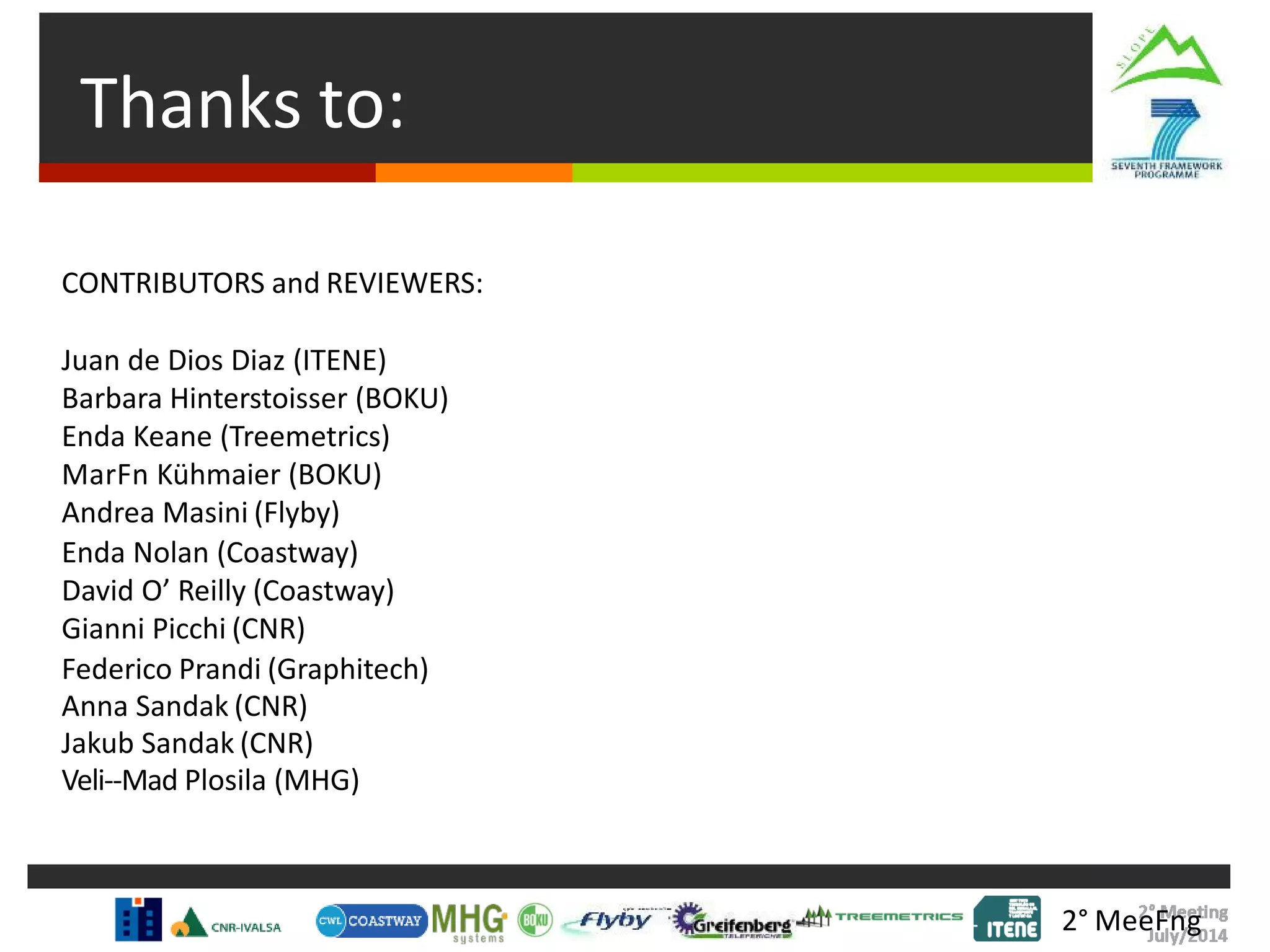 Thanks to:
2° MeeFng
CONTRIBUTORS and REVIEWERS:
Juan de Dios Diaz (ITENE)
Barbara Hinterstoisser (BOKU)
Enda Keane (Treemetrics)
MarFn Kühmaier (BOKU)
Andrea Masini (Flyby)
Enda Nolan (Coastway)
David O’ Reilly (Coastway)
Gianni Picchi (CNR)
Federico Prandi (Graphitech)
Anna Sandak (CNR)
Jakub Sandak (CNR)
Veli-‐Mad Plosila (MHG)
 