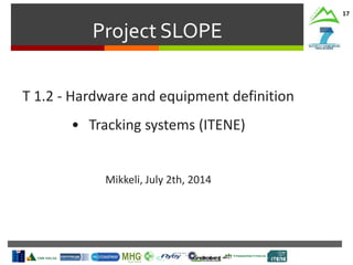 Project SLOPE
17
T 1.2 - Hardware and equipment definition
• Tracking systems (ITENE)
Mikkeli, July 2th, 2014
 
