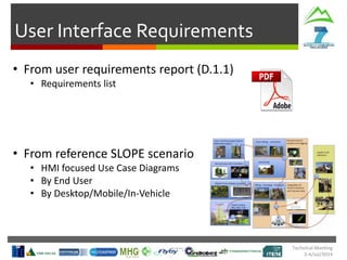 User Interface Requirements
Technical Meeting
2-4/Jul/2014
• From user requirements report (D.1.1)
• Requirements list
• From reference SLOPE scenario
• HMI focused Use Case Diagrams
• By End User
• By Desktop/Mobile/In-Vehicle
 