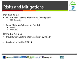 Risks and Mitigations
Pending Items
• D.1.2 Human Machine Interfaces To Be Completed
• 75% Completed
• Some Mock-ups Refinements Needed
• Mobile
• In-Vehicle
Remedial Actions
• D.1.2 Human Machine Interfaces Ready by 8.07.14
• Mock-ups revised by 8.07.14
 