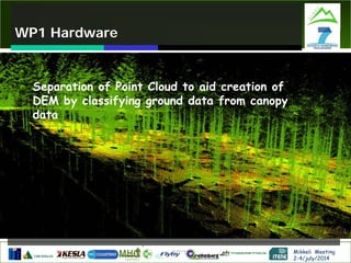 Mikkeli Meeting
2-4/july/2014
WP1 Hardware
Separation of Point Cloud to aid creation of
DEM by classifying ground data from canopy
data
 