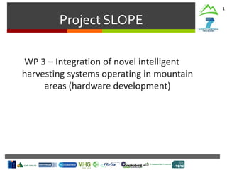 Project SLOPE
1
WP 3 – Integration of novel intelligent
harvesting systems operating in mountain
areas (hardware development)
 