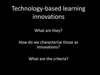Technology-based learning
innovations
What are they?
How do we characterise those as
innovations?
What are the criteria?
 