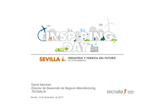 David Sánchez
Director de Desarrollo de Negocio Manufacturing,
TECNALIA
Sevilla, 12 de diciembre de 2013

 