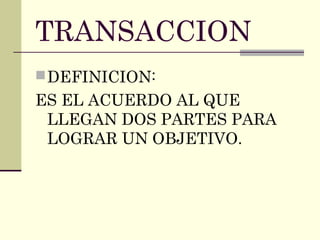 TRANSACCION
DEFINICION:
ES EL ACUERDO AL QUE
LLEGAN DOS PARTES PARA
LOGRAR UN OBJETIVO.
 