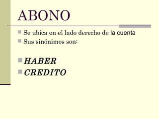 ABONO
 Se ubica en el lado derecho de la cuenta
 Sus sinónimos son:
HABER
CREDITO
 