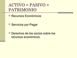 ACTIVO = PASIVO +
PATRIMONIO
 Recursos Económicos
 Servicios por Pagar
 Derechos de los socios sobre los
recursos económicos.
 