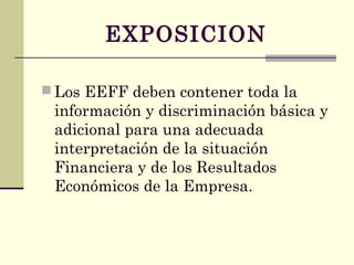 EXPOSICION
 Los EEFF deben contener toda la
información y discriminación básica y
adicional para una adecuada
interpretación de la situación
Financiera y de los Resultados
Económicos de la Empresa.
 