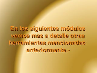 En los siguientes módulosEn los siguientes módulos
vemos mas a detalle otrasvemos mas a detalle otras
herramientas mencionadasherramientas mencionadas
anteriormente.-anteriormente.-
 