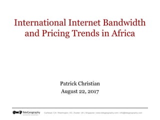 Carlsbad, CA | Washington, DC | Exeter, UK | Singapore | www.telegeography.com | info@telegeography.com
International Internet Bandwidth
and Pricing Trends in Africa
Patrick Christian
August 22, 2017
 