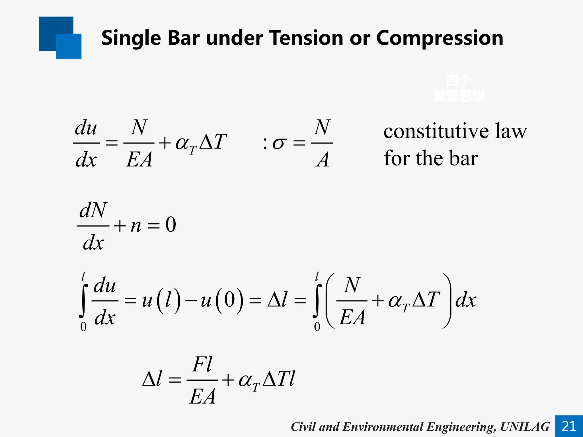 Single Bar under Tension or Compression
21
四个
重要思想
Civil and Environmental Engineering, UNILAG
constitutive law
for the bar
:
T
du N N
T
dx EA A
α σ
= + ∆ =
0
dN
n
dx
+ =
( ) ( )
0 0
0
l l
T
du N
u l u l T dx
dx EA
α
 
= − =∆ = + ∆
 
 
∫ ∫
T
Fl
l Tl
EA
α
∆= + ∆
 