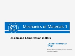 Oyelade Akintoye.O.
(PhD)
Civil and Environmental Engineering Department,
University of Lagos.
Mechanics of Materials 1
Tension and Compression in Bars
 