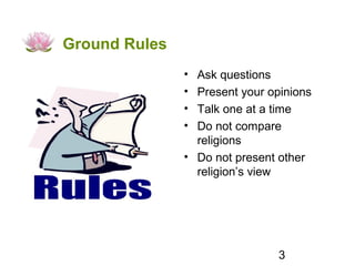 Ground Rules
               • Ask questions
               • Present your opinions
               • Talk one at a time
               • Do not compare
                 religions
               • Do not present other
                 religion’s view




                                3
 