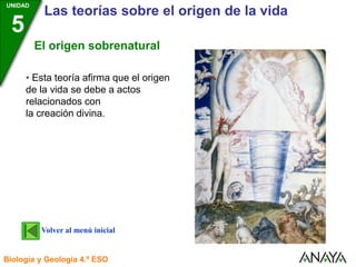 UNIDAD
3
Biología y Geología 4.º ESO
UNIDAD
5
Las teorías sobre el origen de la vida
El origen sobrenatural
• Esta teoría afirma que el origen
de la vida se debe a actos
relacionados con
la creación divina.
Volver al menú inicial
 